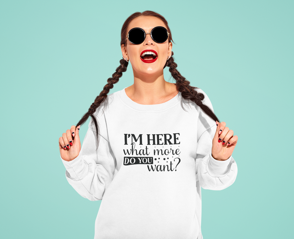 I'm Here What More Do You Want Tshirt/Sweatshirt!