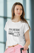 I'm Here What More Do You Want Tshirt/Sweatshirt!