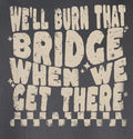 We'll Burn That Bridge When We Get There Tshirt/Sweatshirt!