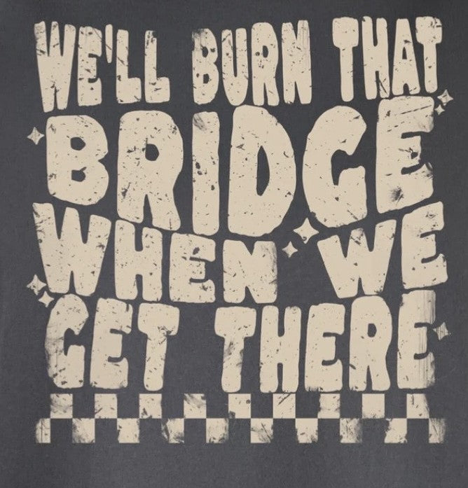 We'll Burn That Bridge When We Get There Tshirt/Sweatshirt!